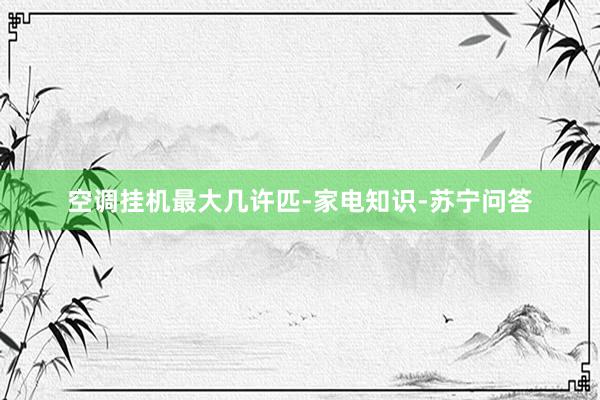 空调挂机最大几许匹-家电知识-苏宁问答