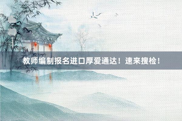 教师编制报名进口厚爱通达！速来搜检！
